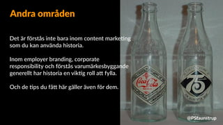 Det är förstås inte bara inom content marke=ng
som du kan använda historia.
Inom employer branding, corporate
responsibility och förstås varumärkesbyggande
generellt har historia en vik=g roll a9 fylla.
Och de =ps du få9 här gäller även för dem.
Andra områden
@PStaunstrup
 
