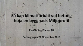 Så kan klimatförbättrad betong
höja en byggnads Miljöprofil
Pia Öhrling Piacon AB
Betongdagen 21 November 2019
 