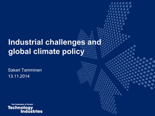 Industrial challenges and 
global climate policy 
Sakari Tamminen 
13.11.2014 
 