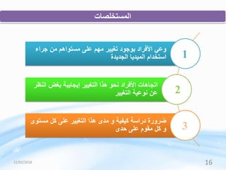 ‫المستخلصات‬
‫جراء‬ ‫من‬ ‫مستواهم‬ ‫على‬ ‫مهم‬ ‫تغيير‬ ‫بوجود‬ ‫األفراد‬ ‫وعي‬
‫الجديدة‬ ‫الميديا‬ ‫استخدام‬
‫ال‬ ‫بغض‬ ‫إيجابية‬ ‫التغيير‬ ‫هذا‬ ‫نحو‬ ‫األفراد‬ ‫اتجاهات‬‫نظر‬
‫التغيير‬ ‫نوعية‬ ‫عن‬
‫مستوى‬ ‫كل‬ ‫على‬ ‫التغيير‬ ‫هذا‬ ‫مدى‬ ‫و‬ ‫كيفية‬ ‫دراسة‬ ‫ضرورة‬
‫حدى‬ ‫على‬ ‫مقوم‬ ‫كل‬ ‫و‬
1
2
3
22/02/2018 16
 