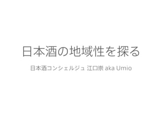 日本酒の地域性を探る
日本酒コンシェルジュ 江口崇 aka Umio
 