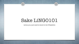 Sake LiNGO101
terms you just need to know to be O’Sakebito
 