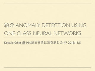:ANOMALY DETECTION USING
ONE-CLASS NEURAL NETWORKS
Katsuki Ohto @ NN #7 2018/11/5
 