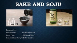 SAKE AND SOJU
Presented by :
Saptashwa Rit ( IIHM14KOL221)
Rahul Patel (IIHM14KOL217)
Debjani Chakraborty (IIHM14KOL251)
 