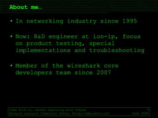 About me… In networking industry since 1995 Now: R&D engineer at ion-ip, focus on product testing, special implementations and troubleshooting Member of the wireshark core developers team since 2007 Sake Blok on… Packet Capturing with Tshark Network analysis Community Center (http://www.netcc.nl) June 2008 
