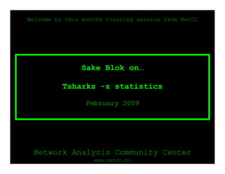 Welcome to this months training session from NetCC




               Sake Blok on…

          Tsharks -z statistics

                 February 2009




 Network Analysis Community Center
                   www.netcc.nl
 