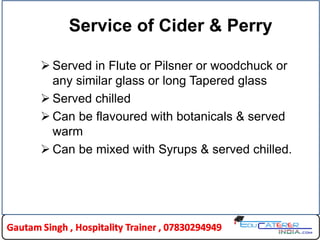 Service of Cider & Perry
 Served in Flute or Pilsner or woodchuck or
any similar glass or long Tapered glass
 Served chilled
 Can be flavoured with botanicals & served
warm
 Can be mixed with Syrups & served chilled.
 