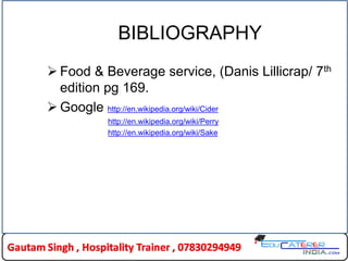 BIBLIOGRAPHY
 Food & Beverage service, (Danis Lillicrap/ 7th
edition pg 169.
 Google http://en.wikipedia.org/wiki/Cider
http://en.wikipedia.org/wiki/Perry
http://en.wikipedia.org/wiki/Sake
 
