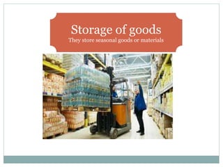 Storage of goods
They store seasonal goods or materials
 