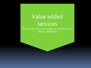 Value added
services
They provide various value added services like grading,
packing , labeling etc
 