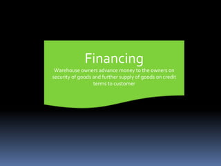 Financing
Warehouse owners advance money to the owners on
security of goods and further supply of goods on credit
terms to customer
 