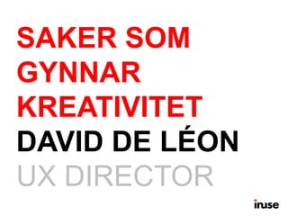 SAKER SOM 
GYNNAR 
KREATIVITET 
DAVID DE LÉON 
UX DIRECTOR 
 