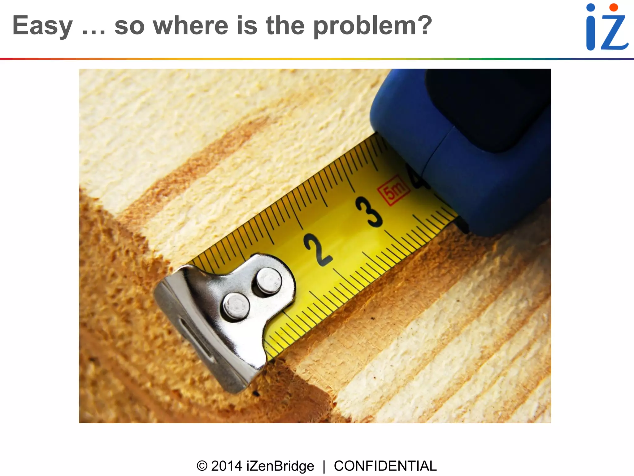 © 2014 iZenBridge | CONFIDENTIAL 
Easy … so where is the problem?  