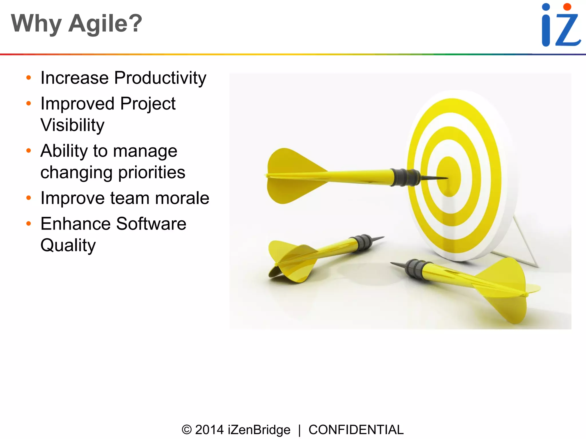 © 2014 iZenBridge | CONFIDENTIAL 
Why Agile? 
•Increase Productivity 
•Improved Project Visibility 
•Ability to manage changing priorities 
•Improve team morale 
•Enhance Software Quality  