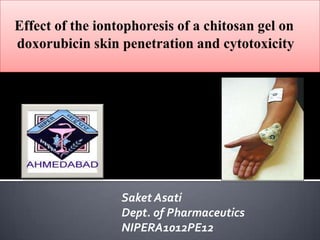 Effect of the iontophoresis of a chitosan gel on    doxorubicin skin penetration and cytotoxicity SaketAsati Dept. of Pharmaceutics NIPERA1012PE12 