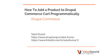How To Add a Product to Drupal
Commerce Cart Programmatically
Drupal Commerce
Saket Kumar
https://www.drupal.org/u/saket-kumar
https://www.linkedin.com/in/saketkumar1/
 