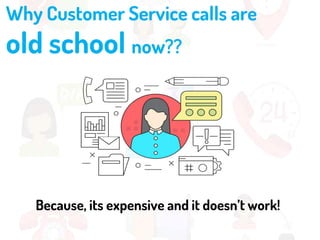 Why Customer Service calls are
old school now??
Because, its expensive and it doesn’t work!
 