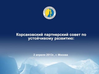 Корсаковский партнерский совет по
     устойчивому развитию:



        2 апреля 2013г., г. Москва
 
