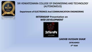 SRI VENKATESWARA COLLEGE OF ENGINEERING AND TECHNOLOGY
(AUTONOMOUS)
Department of ELECTRONICS And COMMUNICATION ENGINEERING
INTERNSHIP Presentation on
WEB DEVELOPMENT
-SAKHIB HUSSAIN SHAIK
20781A04G3
4TH YEAR
 