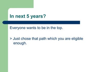 In next 5 years?
Everyone wants to be in the top.
> Just chose that path which you are eligible
enough.
 