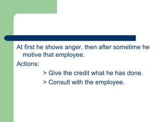 At first he shows anger, then after sometime he
motive that employee.
Actions:
> Give the credit what he has done.
> Consult with the employee.
 