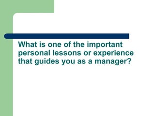What is one of the important
personal lessons or experience
that guides you as a manager?
 