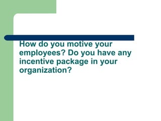 How do you motive your
employees? Do you have any
incentive package in your
organization?
 