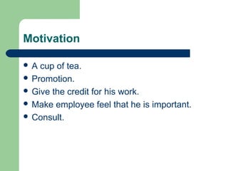 Motivation
 A cup of tea.
 Promotion.
 Give the credit for his work.
 Make employee feel that he is important.
 Consult.
 