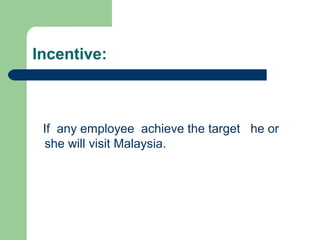 Incentive:
If any employee achieve the target he or
she will visit Malaysia.
 