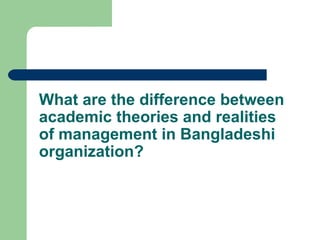 What are the difference between
academic theories and realities
of management in Bangladeshi
organization?
 