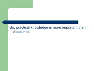 So, practical knowledge is more important then
Academic.
 