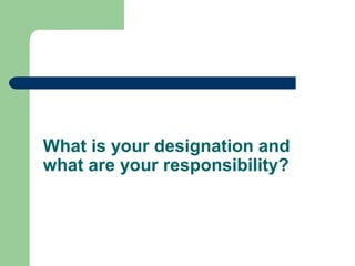 What is your designation and
what are your responsibility?
 