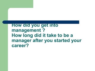 How did you get into
management ?
How long did it take to be a
manager after you started your
career?
 