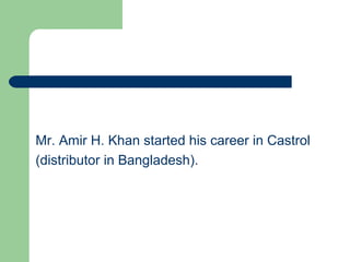 Mr. Amir H. Khan started his career in Castrol
(distributor in Bangladesh).
 