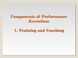 Components of Performance
Execution:
1. Training and Coaching

 
