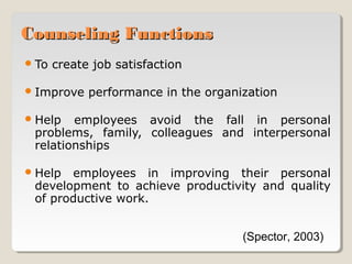Counseling Functions
 To

create job satisfaction

 Improve

performance in the organization

 Help

employees avoid the fall in personal
problems, family, colleagues and interpersonal
relationships

 Help

employees in improving their personal
development to achieve productivity and quality
of productive work.
(Spector, 2003)

 