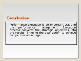 Conclusion
Performance execution is an important stage in
the
performance
management.
Execution
process converts the strategic objectives into
the results. Bringing the oganization to achieve
competitive advantage.

 