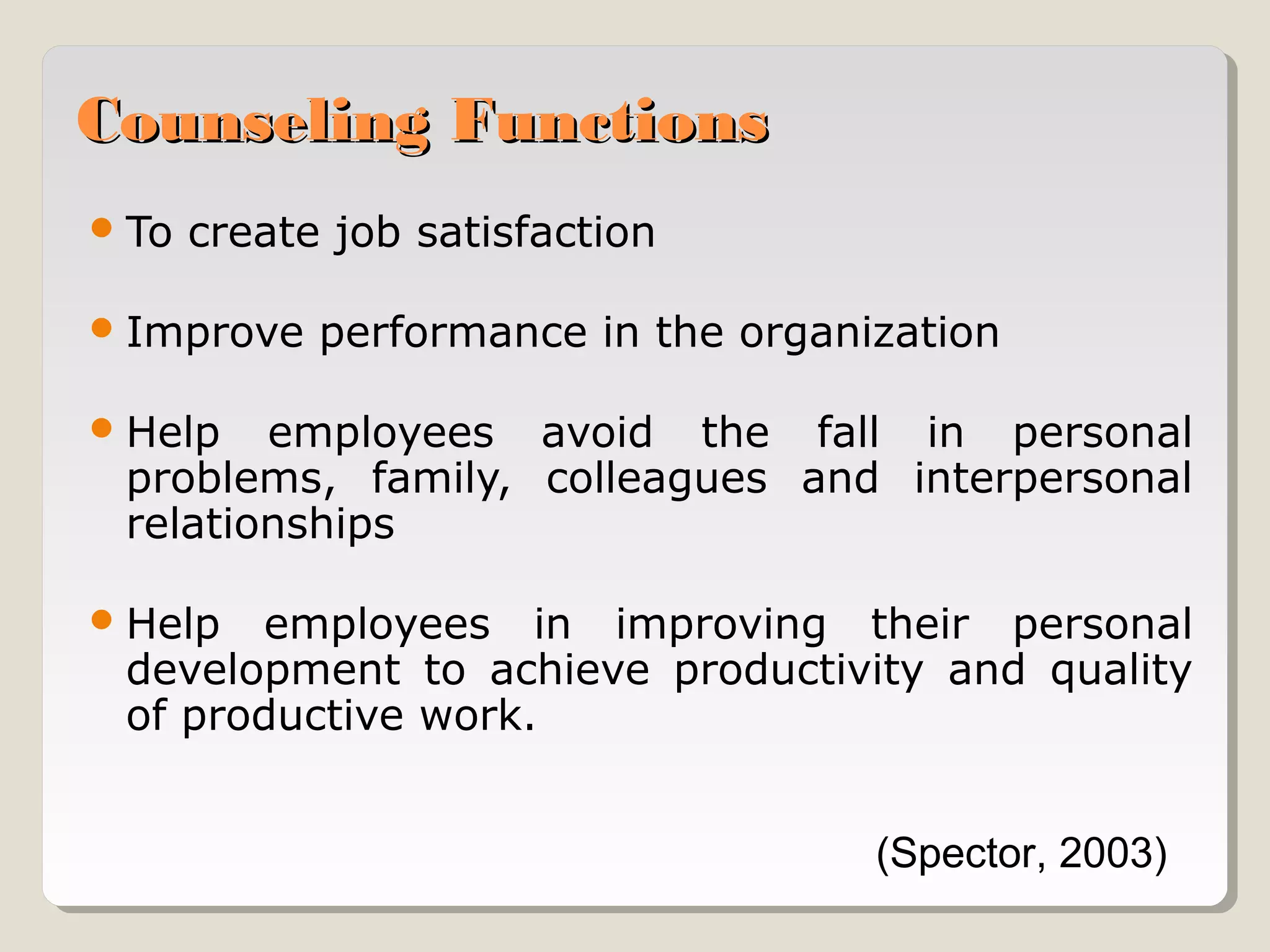 Counseling Functions
 To

create job satisfaction

 Improve

performance in the organization

 Help

employees avoid the fall in personal
problems, family, colleagues and interpersonal
relationships

 Help

employees in improving their personal
development to achieve productivity and quality
of productive work.
(Spector, 2003)

 
