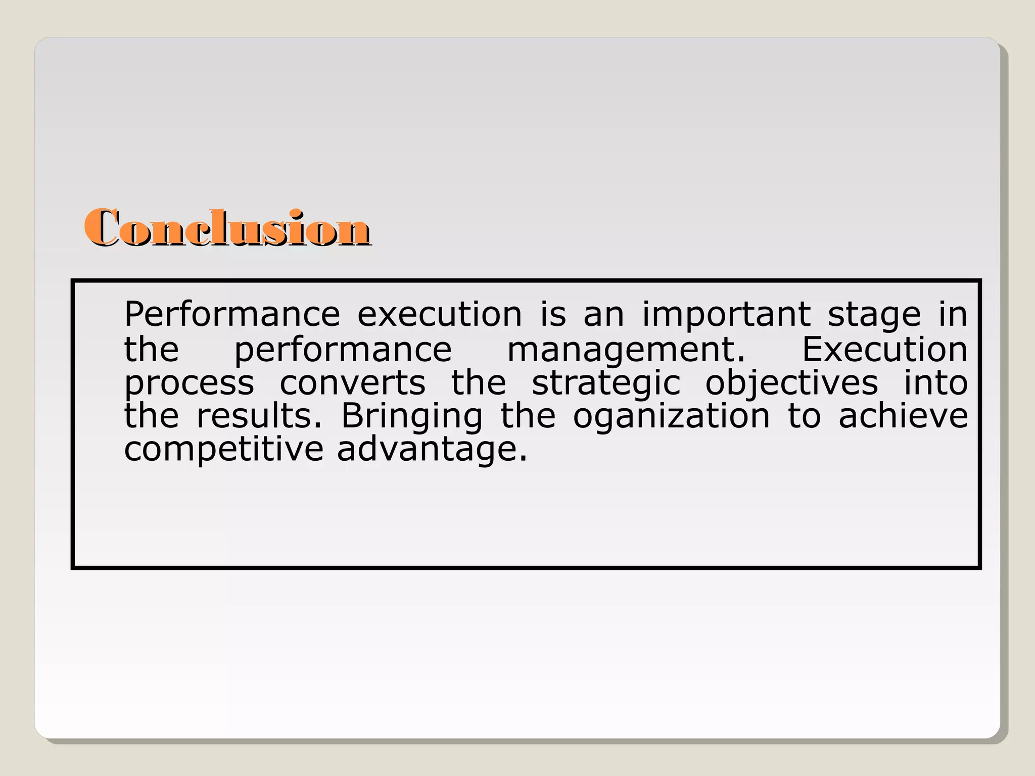 Conclusion
Performance execution is an important stage in
the
performance
management.
Execution
process converts the strategic objectives into
the results. Bringing the oganization to achieve
competitive advantage.

 
