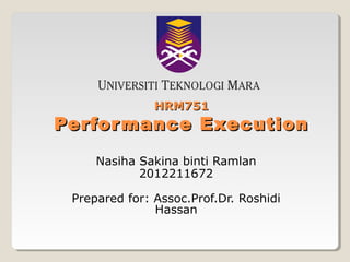 HRM751

Perfor mance Execution
Nasiha Sakina binti Ramlan
2012211672
Prepared for: Assoc.Prof.Dr. Roshidi
Hassan

 