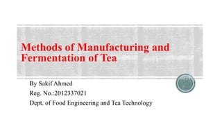 Methods of Manufacturing and
Fermentation of Tea
By Sakif Ahmed
Reg. No.:2012337021
Dept. of Food Engineering and Tea Technology
 