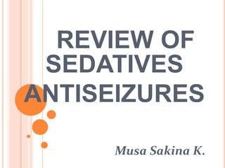 REVIEW OF
SEDATIVES
ANTISEIZURES
Musa Sakina K.
 