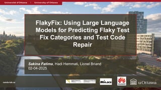nanda-lab.ca
nanda-lab.ca
FlakyFix: Using Large Language
Models for Predicting Flaky Test
Fix Categories and Test Code
Repair
Sakina Fatima, Hadi Hemmati, Lionel Briand
02-04-2025
 