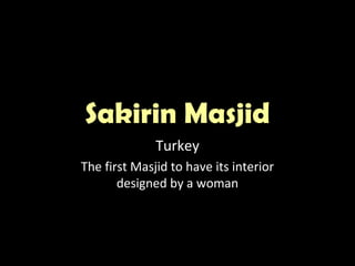 Sakirin MasjidSakirin Masjid
Turkey
The first Masjid to have its interior
designed by a woman
 