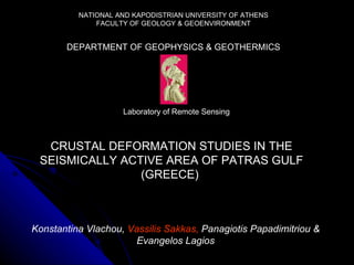 NATIONAL AND KAPODISTRIAN UNIVERSITY OF ATHENS FACULTY OF GEOLOGY & GEOENVIRONMENT DEPARTMENT OF GEOPHYSICS & GEOTHERMICS Laboratory of Remote Sensing CRUSTAL DEFORMATION STUDIES IN THE SEISMICALLY ACTIVE AREA OF PATRAS GULF (GREECE)  Konstantina Vlachou,  Vassilis Sakkas,   Panagiotis Papadimitriou &  Evangelos Lagios 