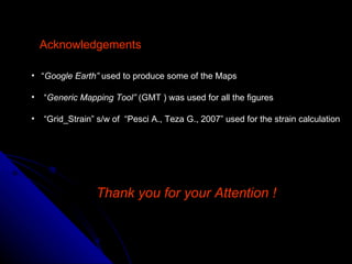 “ Google Earth”  used to produce some of the Maps “ Generic Mapping Tool”  (GMT ) was used for all the figures “ Grid_Strain” s/w of  “Pesci A., Teza G., 2007” used for the strain calculation Acknowledgements  Thank you for your Attention !   