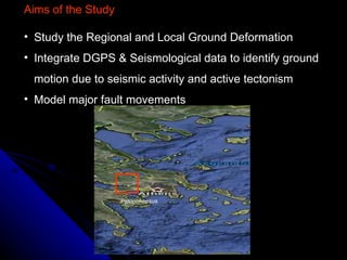 Aims of the Study Study the Regional and Local Ground Deformation Integrate DGPS & Seismological data to identify ground motion due to seismic activity and active tectonism Model major fault movements  Peloponnesus  