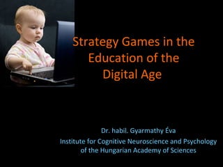 Dr. habil. Gyarmathy Éva
Institute for Cognitive Neuroscience and Psychology
of the Hungarian Academy of Sciences
Strategy Games in the
Education of the
Digital Age
 
