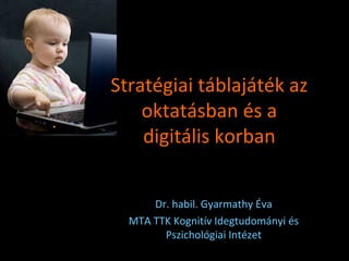 Dr. habil. Gyarmathy Éva
MTA TTK Kognitív Idegtudományi és
Pszichológiai Intézet
Stratégiai táblajáték az
oktatásban és a
digitális korban
 