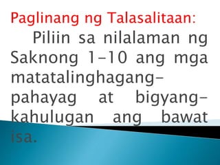 Paglinang ng Talasalitaan:
Piliin sa nilalaman ng
Saknong 1-10 ang mga
matatalinghagang-
pahayag at bigyang-
kahulugan ang bawat
isa.
 